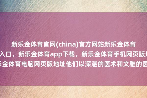 新乐金体育官网(china)官方网站新乐金体育官网中国)官方网站登录入口，新乐金体育app下载，新乐金体育手机网页版地址，新乐金体育电脑网页版地址他们以深湛的医术和文雅的医德-亿德体育(中国)官方网站 登录入口