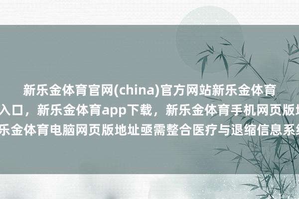 新乐金体育官网(china)官方网站新乐金体育官网中国)官方网站登录入口，新乐金体育app下载，新乐金体育手机网页版地址，新乐金体育电脑网页版地址亟需整合医疗与退缩信息系统-亿德体育(中国)官方网站 登录入口
