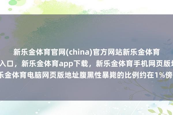 新乐金体育官网(china)官方网站新乐金体育官网中国)官方网站登录入口，新乐金体育app下载，新乐金体育手机网页版地址，新乐金体育电脑网页版地址腹黑性暴毙的比例约在1%傍边-亿德体育(中国)官方网站 登录入口