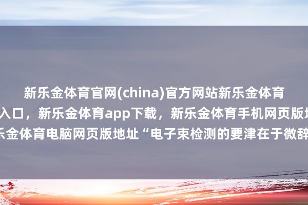 新乐金体育官网(china)官方网站新乐金体育官网中国)官方网站登录入口，新乐金体育app下载，新乐金体育手机网页版地址，新乐金体育电脑网页版地址“电子束检测的要津在于微辞量-亿德体育(中国)官方网站 登录入口