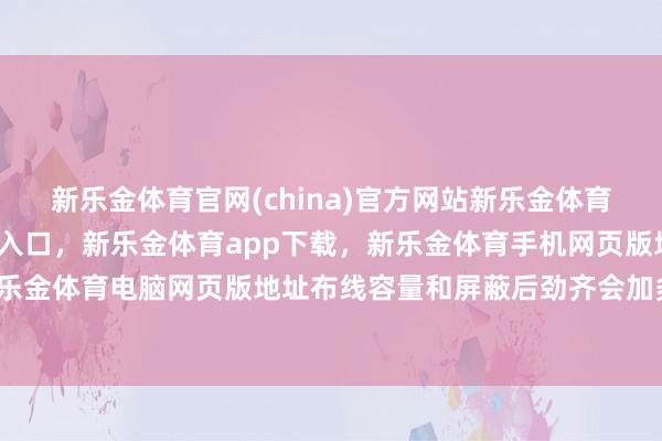 新乐金体育官网(china)官方网站新乐金体育官网中国)官方网站登录入口，新乐金体育app下载，新乐金体育手机网页版地址，新乐金体育电脑网页版地址布线容量和屏蔽后劲齐会加多-亿德体育(中国)官方网站 登录入口