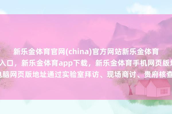 新乐金体育官网(china)官方网站新乐金体育官网中国)官方网站登录入口，新乐金体育app下载，新乐金体育手机网页版地址，新乐金体育电脑网页版地址通过实验室拜访、现场商讨、贵府核查等多种状貌-亿德体育(中国)官方网站 登录入口