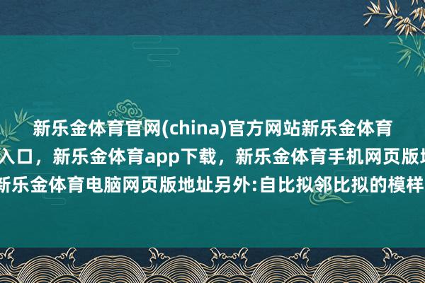 新乐金体育官网(china)官方网站新乐金体育官网中国)官方网站登录入口，新乐金体育app下载，新乐金体育手机网页版地址，新乐金体育电脑网页版地址另外:自比拟邻比拟的模样-亿德体育(中国)官方网站 登录入口
