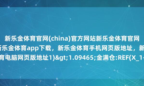 新乐金体育官网(china)官方网站新乐金体育官网中国)官方网站登录入口，新乐金体育app下载，新乐金体育手机网页版地址，新乐金体育电脑网页版地址1)>1.09465;金满仓:REF(X_1-亿德体育(中国)官方网站 登录入口