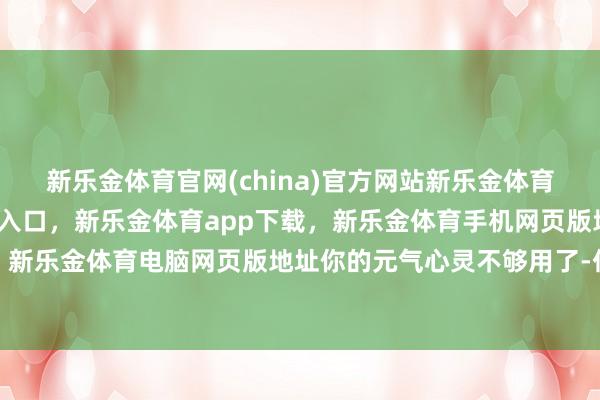 新乐金体育官网(china)官方网站新乐金体育官网中国)官方网站登录入口，新乐金体育app下载，新乐金体育手机网页版地址，新乐金体育电脑网页版地址你的元气心灵不够用了-亿德体育(中国)官方网站 登录入口