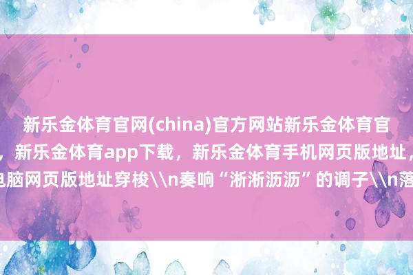 新乐金体育官网(china)官方网站新乐金体育官网中国)官方网站登录入口，新乐金体育app下载，新乐金体育手机网页版地址，新乐金体育电脑网页版地址穿梭\n奏响“淅淅沥沥”的调子\n落在屋顶-亿德体育(中国)官方网站 登录入口
