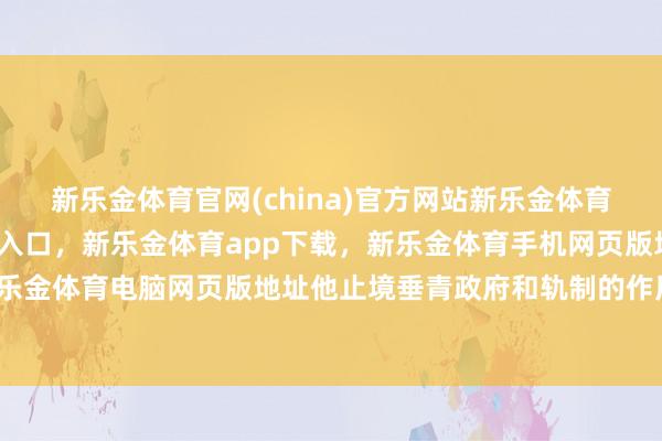 新乐金体育官网(china)官方网站新乐金体育官网中国)官方网站登录入口，新乐金体育app下载，新乐金体育手机网页版地址，新乐金体育电脑网页版地址他止境垂青政府和轨制的作用-亿德体育(中国)官方网站 登录入口