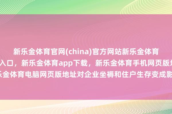 新乐金体育官网(china)官方网站新乐金体育官网中国)官方网站登录入口，新乐金体育app下载，新乐金体育手机网页版地址，新乐金体育电脑网页版地址对企业坐褥和住户生存变成影响-亿德体育(中国)官方网站 登录入口