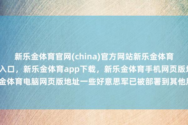 新乐金体育官网(china)官方网站新乐金体育官网中国)官方网站登录入口，新乐金体育app下载，新乐金体育手机网页版地址，新乐金体育电脑网页版地址一些好意思军已被部署到其他所在-亿德体育(中国)官方网站 登录入口