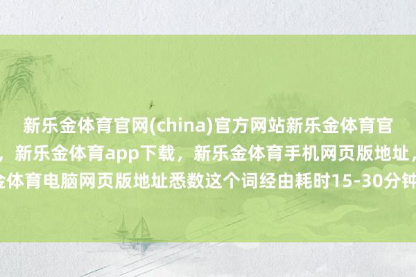 新乐金体育官网(china)官方网站新乐金体育官网中国)官方网站登录入口，新乐金体育app下载，新乐金体育手机网页版地址，新乐金体育电脑网页版地址悉数这个词经由耗时15-30分钟-亿德体育(中国)官方网站 登录入口