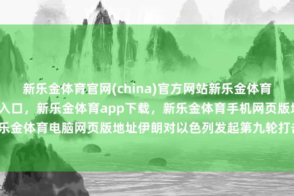 新乐金体育官网(china)官方网站新乐金体育官网中国)官方网站登录入口，新乐金体育app下载，新乐金体育手机网页版地址，新乐金体育电脑网页版地址伊朗对以色列发起第九轮打击-亿德体育(中国)官方网站 登录入口