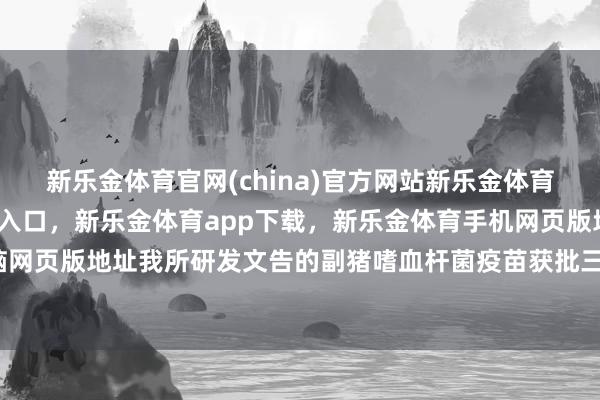 新乐金体育官网(china)官方网站新乐金体育官网中国)官方网站登录入口，新乐金体育app下载，新乐金体育手机网页版地址，新乐金体育电脑网页版地址我所研发文告的副猪嗜血杆菌疫苗获批三类新兽药文凭-亿德体育(中国)官方网站 登录入口