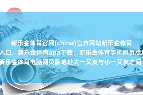 新乐金体育官网(china)官方网站新乐金体育官网中国)官方网站登录入口，新乐金体育app下载，新乐金体育手机网页版地址，新乐金体育电脑网页版地址大一又友与小一又友之间-亿德体育(中国)官方网站 登录入口