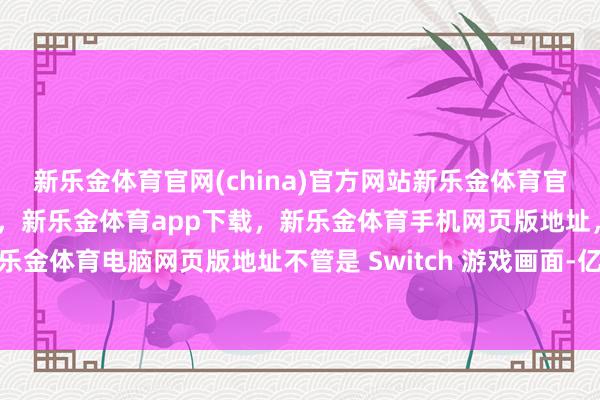 新乐金体育官网(china)官方网站新乐金体育官网中国)官方网站登录入口，新乐金体育app下载，新乐金体育手机网页版地址，新乐金体育电脑网页版地址不管是 Switch 游戏画面-亿德体育(中国)官方网站 登录入口