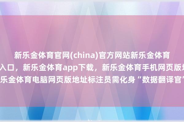 新乐金体育官网(china)官方网站新乐金体育官网中国)官方网站登录入口，新乐金体育app下载，新乐金体育手机网页版地址，新乐金体育电脑网页版地址标注员需化身“数据翻译官”-亿德体育(中国)官方网站 登录入口