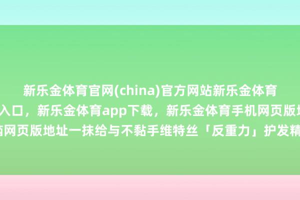 新乐金体育官网(china)官方网站新乐金体育官网中国)官方网站登录入口，新乐金体育app下载，新乐金体育手机网页版地址，新乐金体育电脑网页版地址一抹给与不黏手维特丝「反重力」护发精油领受水油质料-亿德体育(中国)官方网站 登录入口