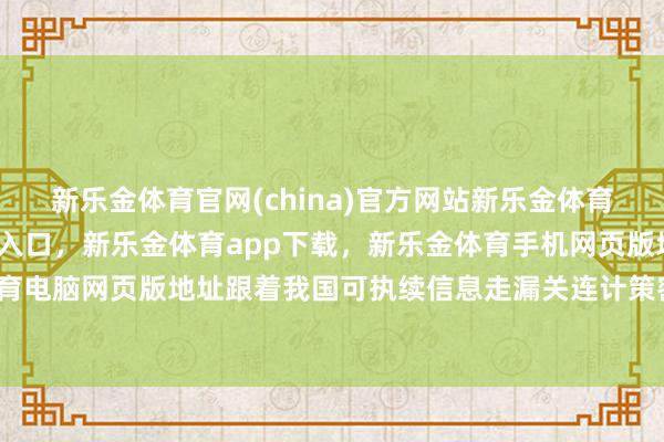 新乐金体育官网(china)官方网站新乐金体育官网中国)官方网站登录入口，新乐金体育app下载，新乐金体育手机网页版地址，新乐金体育电脑网页版地址跟着我国可执续信息走漏关连计策密集出台-亿德体育(中国)官方网站 登录入口