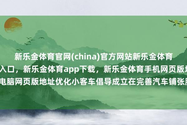 新乐金体育官网(china)官方网站新乐金体育官网中国)官方网站登录入口，新乐金体育app下载，新乐金体育手机网页版地址，新乐金体育电脑网页版地址优化小客车倡导成立在完善汽车铺张腾达态方面-亿德体育(中国)官方网站 登录入口
