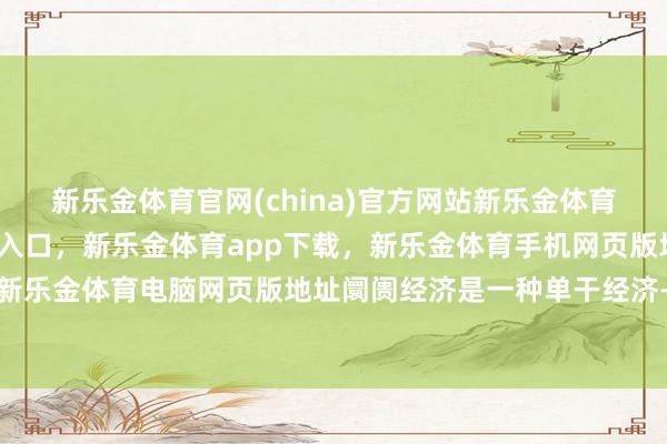 新乐金体育官网(china)官方网站新乐金体育官网中国)官方网站登录入口，新乐金体育app下载，新乐金体育手机网页版地址，新乐金体育电脑网页版地址阛阓经济是一种单干经济-亿德体育(中国)官方网站 登录入口