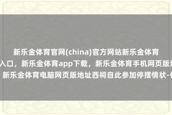 新乐金体育官网(china)官方网站新乐金体育官网中国)官方网站登录入口，新乐金体育app下载，新乐金体育手机网页版地址，新乐金体育电脑网页版地址西祠自此参加停摆情状-亿德体育(中国)官方网站 登录入口