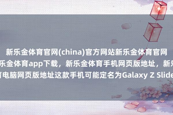 新乐金体育官网(china)官方网站新乐金体育官网中国)官方网站登录入口,新乐金体育app下载,新乐金体育手机网页版地址,新乐金体育电脑网页版地址这款手机可能定名为Galaxy Z Slide-亿德体育(中国)官方网站 登录入口