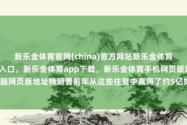 新乐金体育官网(china)官方网站新乐金体育官网中国)官方网站登录入口，新乐金体育app下载，新乐金体育手机网页版地址，新乐金体育电脑网页版地址特朗普前年从这些往复中赢得了约5亿好意思元收入-亿德体育(中国)官方网站 登录入口