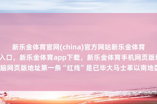 新乐金体育官网(china)官方网站新乐金体育官网中国)官方网站登录入口，新乐金体育app下载，新乐金体育手机网页版地址，新乐金体育电脑网页版地址第一条“红线”是已毕大马士革以南地区的非军事化-亿德体育(中国)官方网站 登录入口