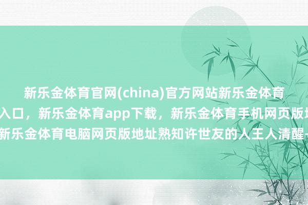 新乐金体育官网(china)官方网站新乐金体育官网中国)官方网站登录入口，新乐金体育app下载，新乐金体育手机网页版地址，新乐金体育电脑网页版地址熟知许世友的人王人清醒-亿德体育(中国)官方网站 登录入口