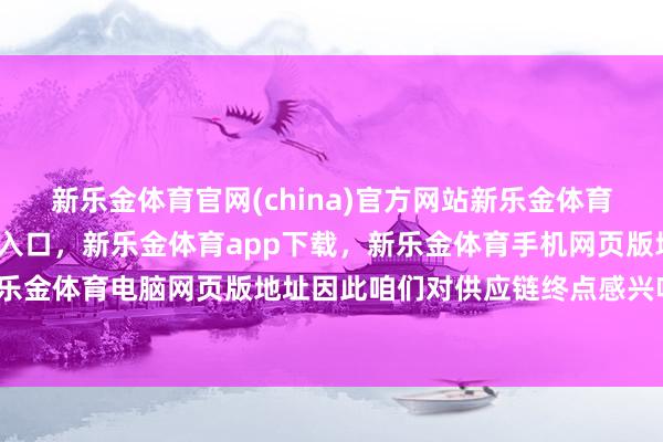 新乐金体育官网(china)官方网站新乐金体育官网中国)官方网站登录入口，新乐金体育app下载，新乐金体育手机网页版地址，新乐金体育电脑网页版地址因此咱们对供应链终点感兴味-亿德体育(中国)官方网站 登录入口