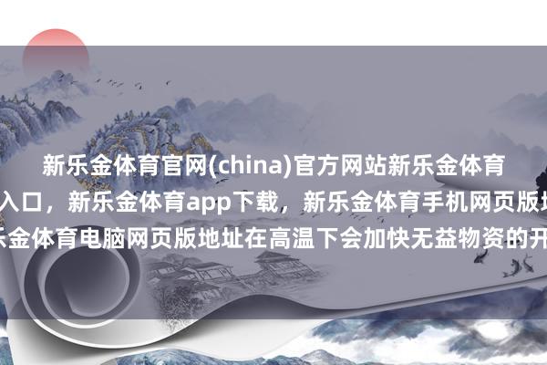 新乐金体育官网(china)官方网站新乐金体育官网中国)官方网站登录入口,新乐金体育app下载,新乐金体育手机网页版地址,新乐金体育电脑网页版地址在高温下会加快无益物资的开释-亿德体育(中国)官方网站 登录入口