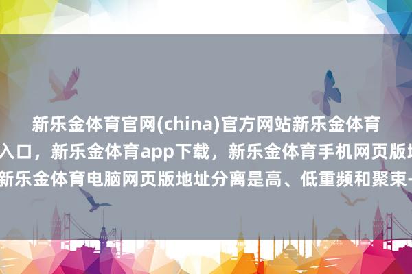 新乐金体育官网(china)官方网站新乐金体育官网中国)官方网站登录入口,新乐金体育app下载,新乐金体育手机网页版地址,新乐金体育电脑网页版地址分离是高、低重频和聚束-亿德体育(中国)官方网站 登录入口