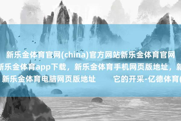 新乐金体育官网(china)官方网站新乐金体育官网中国)官方网站登录入口,新乐金体育app下载,新乐金体育手机网页版地址,新乐金体育电脑网页版地址 它的开采-亿德体育(中国)官方网站 登录入口