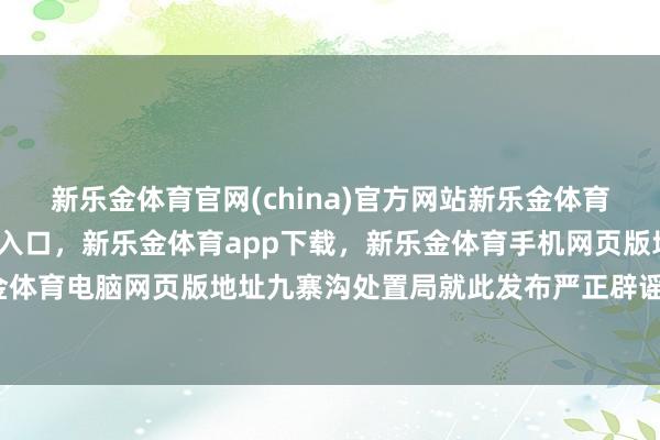 新乐金体育官网(china)官方网站新乐金体育官网中国)官方网站登录入口,新乐金体育app下载,新乐金体育手机网页版地址,新乐金体育电脑网页版地址九寨沟处置局就此发布严正辟谣声明-亿德体育(中国)官方网站 登录入口