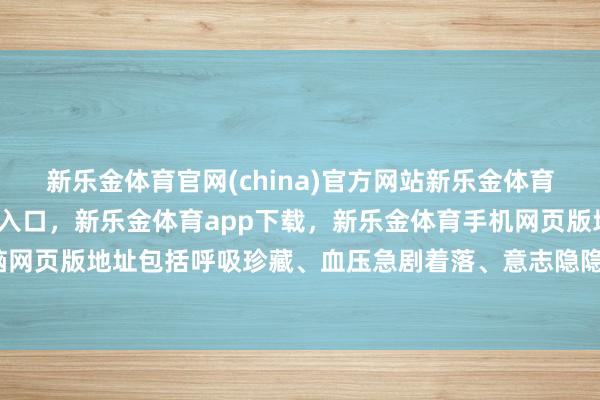 新乐金体育官网(china)官方网站新乐金体育官网中国)官方网站登录入口，新乐金体育app下载，新乐金体育手机网页版地址，新乐金体育电脑网页版地址包括呼吸珍藏、血压急剧着落、意志隐隐、心律失常等-亿德体育(中国)官方网站 登录入口