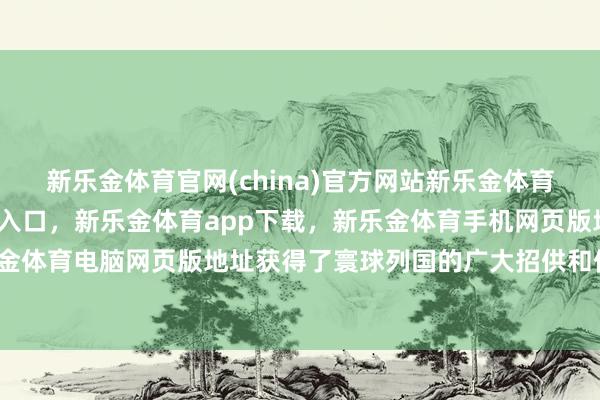 新乐金体育官网(china)官方网站新乐金体育官网中国)官方网站登录入口,新乐金体育app下载,新乐金体育手机网页版地址,新乐金体育电脑网页版地址获得了寰球列国的广大招供和保养-亿德体育(中国)官方网站 登录入口
