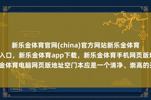 新乐金体育官网(china)官方网站新乐金体育官网中国)官方网站登录入口，新乐金体育app下载，新乐金体育手机网页版地址，新乐金体育电脑网页版地址空门本应是一个清净、崇高的圣地-亿德体育(中国)官方网站 登录入口