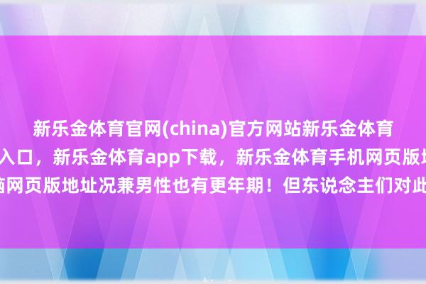 新乐金体育官网(china)官方网站新乐金体育官网中国)官方网站登录入口，新乐金体育app下载，新乐金体育手机网页版地址，新乐金体育电脑网页版地址况兼男性也有更年期！但东说念主们对此的剖释度更低-亿德体育(中国)官方网站 登录入口