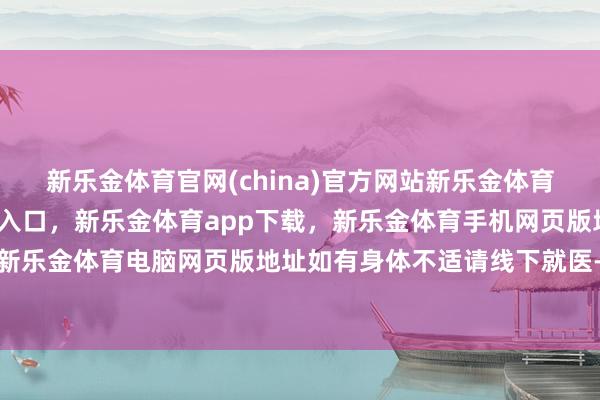 新乐金体育官网(china)官方网站新乐金体育官网中国)官方网站登录入口，新乐金体育app下载，新乐金体育手机网页版地址，新乐金体育电脑网页版地址如有身体不适请线下就医-亿德体育(中国)官方网站 登录入口