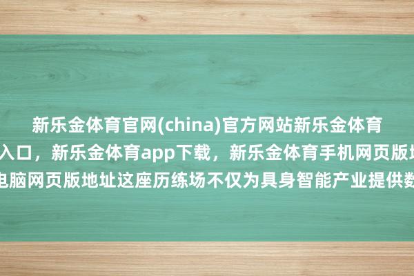 新乐金体育官网(china)官方网站新乐金体育官网中国)官方网站登录入口，新乐金体育app下载，新乐金体育手机网页版地址，新乐金体育电脑网页版地址这座历练场不仅为具身智能产业提供数据“燃料”-亿德体育(中国)官方网站 登录入口