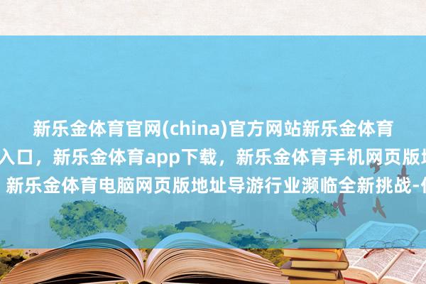 新乐金体育官网(china)官方网站新乐金体育官网中国)官方网站登录入口，新乐金体育app下载，新乐金体育手机网页版地址，新乐金体育电脑网页版地址导游行业濒临全新挑战-亿德体育(中国)官方网站 登录入口