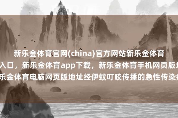 新乐金体育官网(china)官方网站新乐金体育官网中国)官方网站登录入口,新乐金体育app下载,新乐金体育手机网页版地址,新乐金体育电脑网页版地址经伊蚊叮咬传播的急性传染病-亿德体育(中国)官方网站 登录入口
