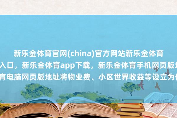 新乐金体育官网(china)官方网站新乐金体育官网中国)官方网站登录入口，新乐金体育app下载，新乐金体育手机网页版地址，新乐金体育电脑网页版地址将物业费、小区世界收益等设立为信赖基金-亿德体育(中国)官方网站 登录入口