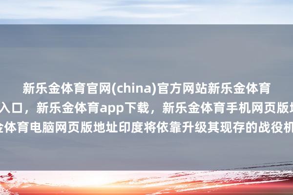 新乐金体育官网(china)官方网站新乐金体育官网中国)官方网站登录入口，新乐金体育app下载，新乐金体育手机网页版地址，新乐金体育电脑网页版地址印度将依靠升级其现存的战役机机队-亿德体育(中国)官方网站 登录入口