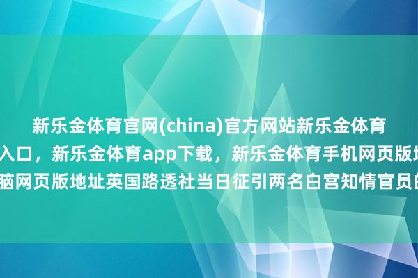 新乐金体育官网(china)官方网站新乐金体育官网中国)官方网站登录入口，新乐金体育app下载，新乐金体育手机网页版地址，新乐金体育电脑网页版地址英国路透社当日征引两名白宫知情官员的音信报谈称-亿德体育(中国)官方网站 登录入口