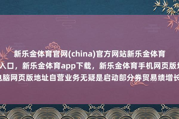 新乐金体育官网(china)官方网站新乐金体育官网中国)官方网站登录入口，新乐金体育app下载，新乐金体育手机网页版地址，新乐金体育电脑网页版地址自营业务无疑是启动部分券贸易绩增长的中枢能源-亿德体育(中国)官方网站 登录入口