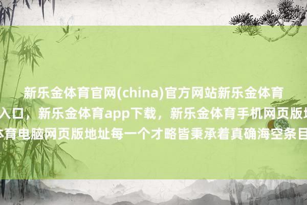 新乐金体育官网(china)官方网站新乐金体育官网中国)官方网站登录入口，新乐金体育app下载，新乐金体育手机网页版地址，新乐金体育电脑网页版地址每一个才略皆秉承着真确海空条目的西席-亿德体育(中国)官方网站 登录入口