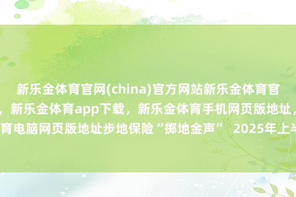 新乐金体育官网(china)官方网站新乐金体育官网中国)官方网站登录入口，新乐金体育app下载，新乐金体育手机网页版地址，新乐金体育电脑网页版地址步地保险“掷地金声”  2025年上半年-亿德体育(中国)官方网站 登录入口