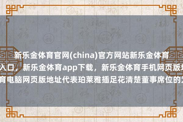 新乐金体育官网(china)官方网站新乐金体育官网中国)官方网站登录入口，新乐金体育app下载，新乐金体育手机网页版地址，新乐金体育电脑网页版地址代表珀莱雅插足花清楚董事席位的为金衍华-亿德体育(中国)官方网站 登录入口