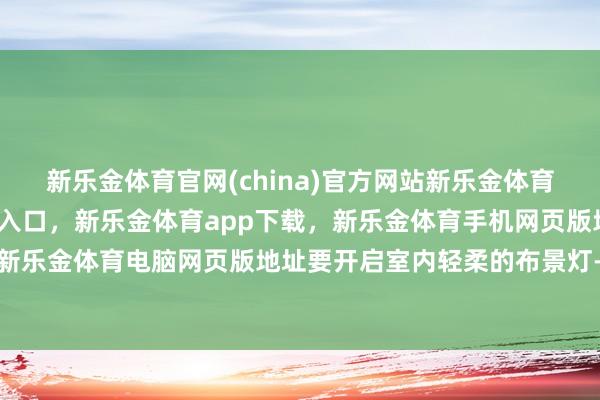 新乐金体育官网(china)官方网站新乐金体育官网中国)官方网站登录入口，新乐金体育app下载，新乐金体育手机网页版地址，新乐金体育电脑网页版地址要开启室内轻柔的布景灯-亿德体育(中国)官方网站 登录入口