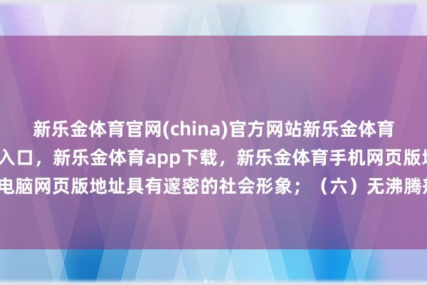 新乐金体育官网(china)官方网站新乐金体育官网中国)官方网站登录入口，新乐金体育app下载，新乐金体育手机网页版地址，新乐金体育电脑网页版地址具有邃密的社会形象；（六）无沸腾剂非法问题-亿德体育(中国)官方网站 登录入口